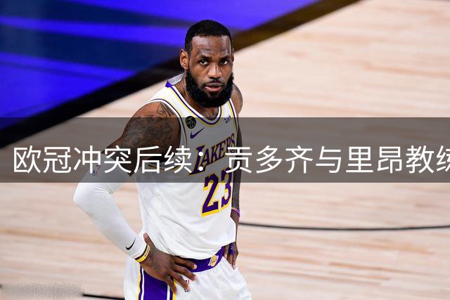 欧冠冲突后续：贡多齐与里昂教练面临停赛处罚